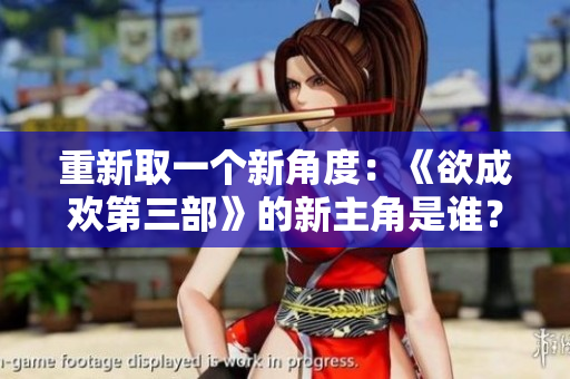 重新取一个新角度：《欲成欢第三部》的新主角是谁？
