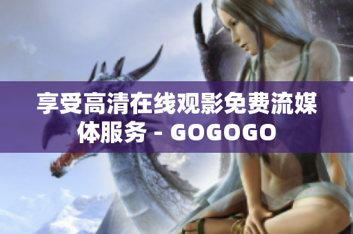 享受高清在线观影免费流媒体服务 - GOGOGO