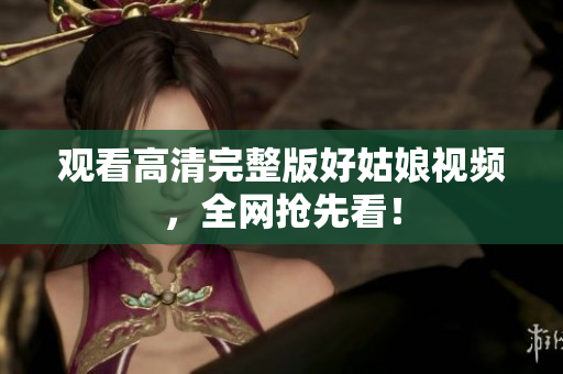 观看高清完整版好姑娘视频，全网抢先看！