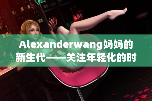 Alexanderwang妈妈的新生代——关注年轻化的时装界设计师