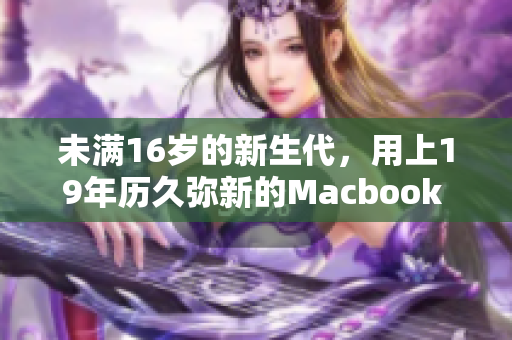 未满16岁的新生代，用上19年历久弥新的Macbook Pro