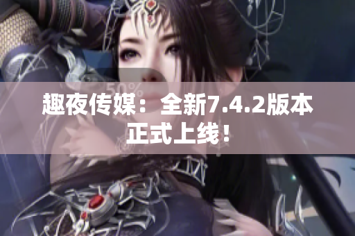 趣夜传媒：全新7.4.2版本正式上线！