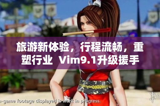 旅游新体验，行程流畅，重塑行业  Vim9.1升级援手