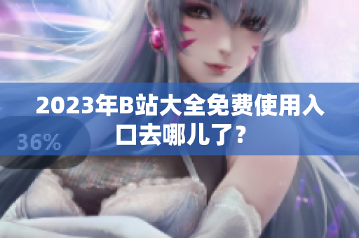 2023年B站大全免费使用入口去哪儿了？