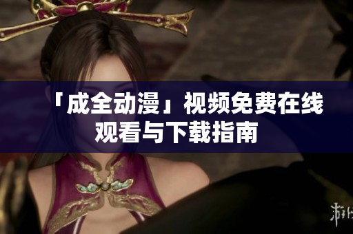 「成全动漫」视频免费在线观看与下载指南