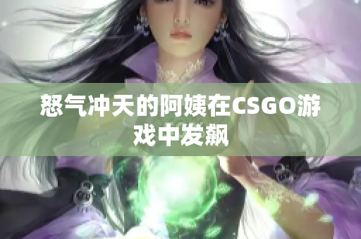 怒气冲天的阿姨在CSGO游戏中发飙