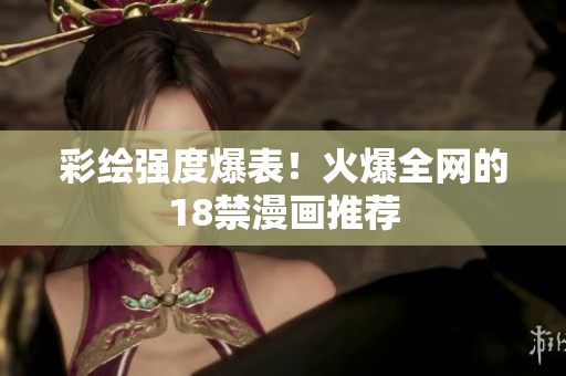 彩绘强度爆表！火爆全网的18禁漫画推荐