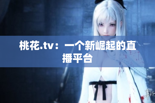 桃花.tv：一个新崛起的直播平台