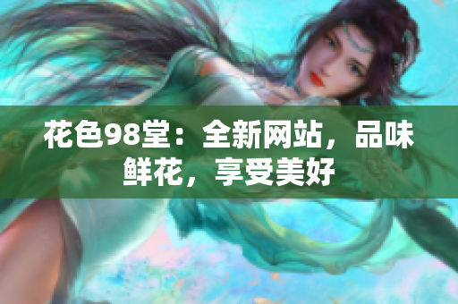花色98堂：全新网站，品味鲜花，享受美好