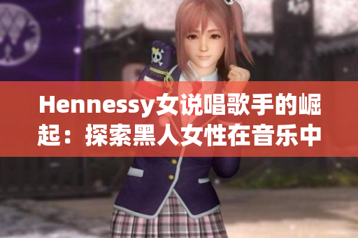 Hennessy女说唱歌手的崛起：探索黑人女性在音乐中的地位