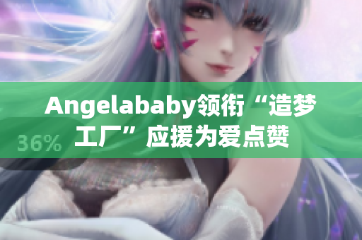 Angelababy领衔“造梦工厂”应援为爱点赞