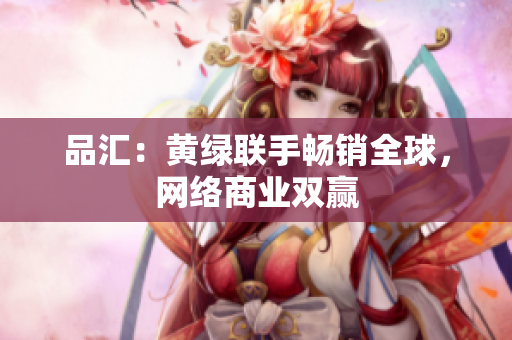 品汇：黄绿联手畅销全球，网络商业双赢
