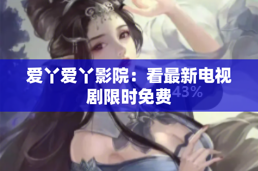 爱丫爱丫影院：看最新电视剧限时免费