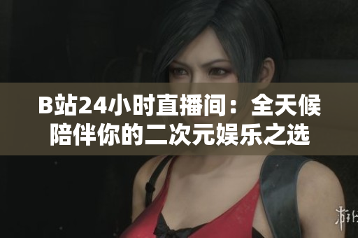 B站24小时直播间：全天候陪伴你的二次元娱乐之选