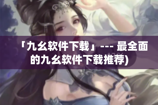 「九幺软件下载」--- 最全面的九幺软件下载推荐)
