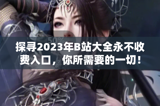 探寻2023年B站大全永不收费入口，你所需要的一切！