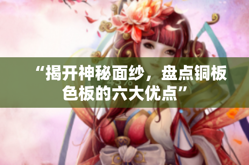 “揭开神秘面纱，盘点铜板色板的六大优点”