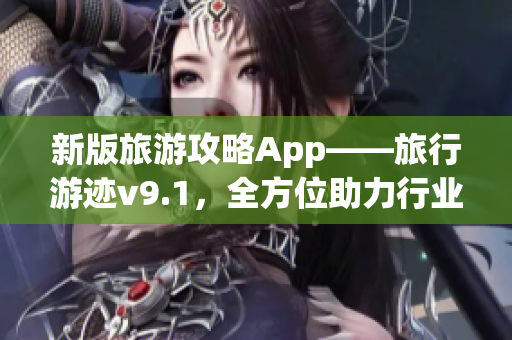 新版旅游攻略App——旅行游迹v9.1，全方位助力行业复苏