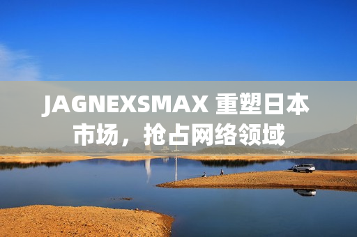 JAGNEXSMAX 重塑日本市场，抢占网络领域