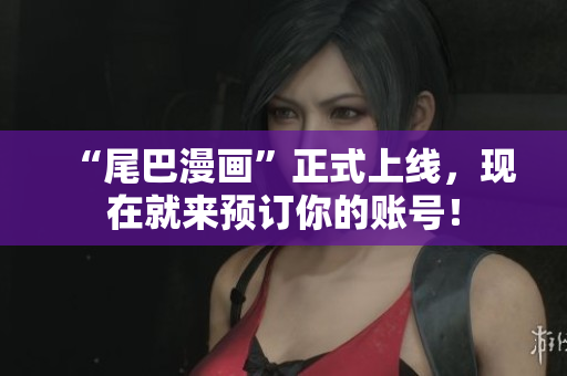 “尾巴漫画”正式上线，现在就来预订你的账号！