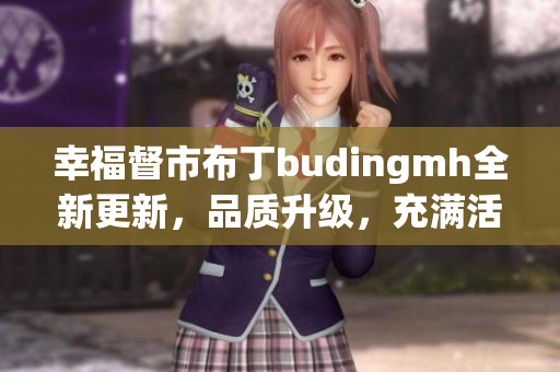 幸福督市布丁budingmh全新更新，品质升级，充满活力