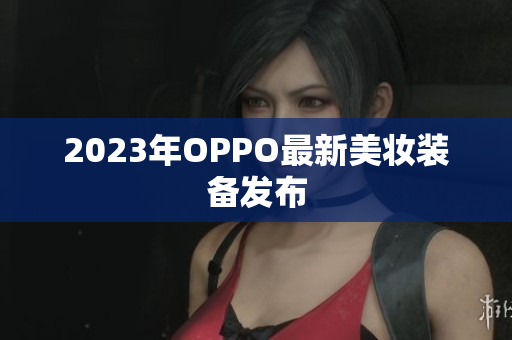 2023年OPPO最新美妆装备发布
