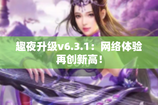 趣夜升级v6.3.1：网络体验再创新高！