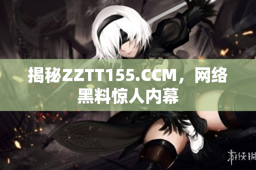 揭秘ZZTT155.CCM，网络黑料惊人内幕