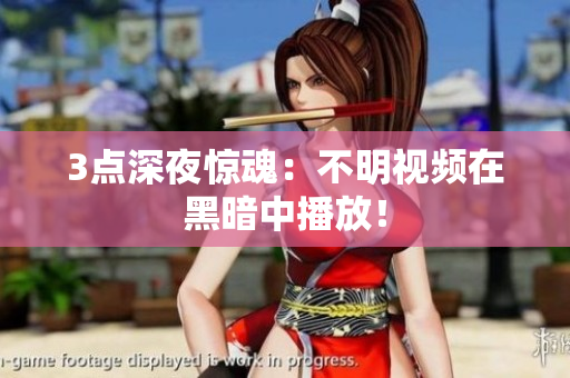 3点深夜惊魂：不明视频在黑暗中播放！