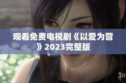 观看免费电视剧《以爱为营》2023完整版