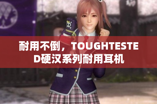 耐用不倒，TOUGHTESTED硬汉系列耐用耳机