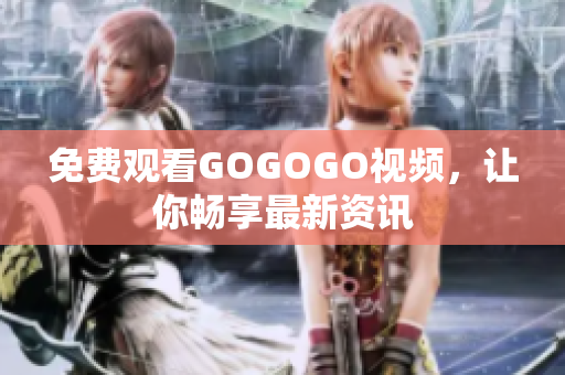 免费观看GOGOGO视频，让你畅享最新资讯