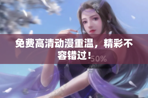 免费高清动漫重温，精彩不容错过！