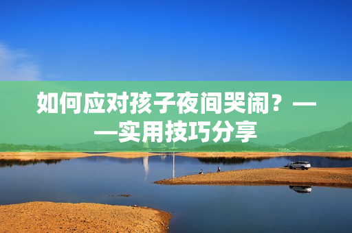 如何应对孩子夜间哭闹？——实用技巧分享