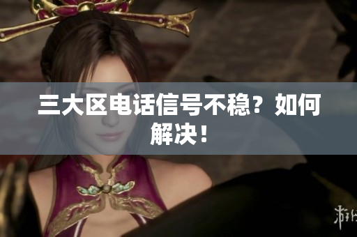 三大区电话信号不稳？如何解决！