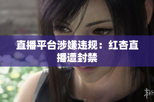 直播平台涉嫌违规：红杏直播遭封禁