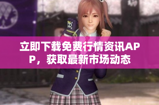 立即下载免费行情资讯APP，获取最新市场动态