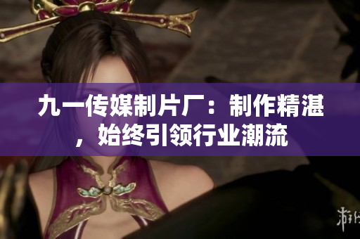 九一传媒制片厂：制作精湛，始终引领行业潮流