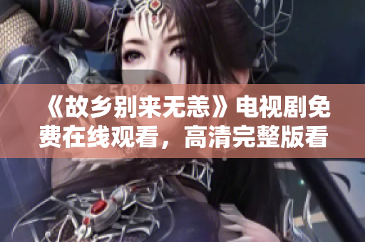 《故乡别来无恙》电视剧免费在线观看，高清完整版看这里！