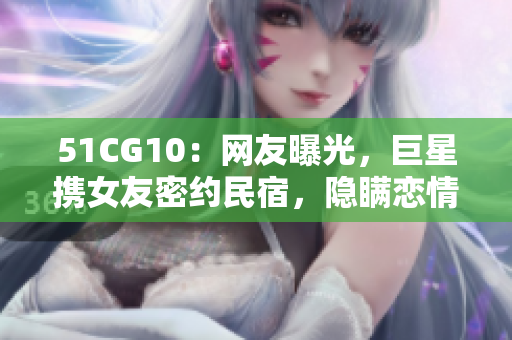 51CG10：网友曝光，巨星携女友密约民宿，隐瞒恋情？