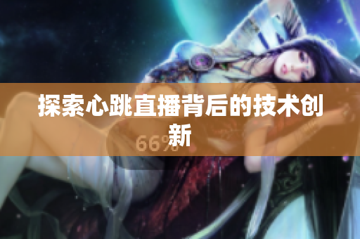 探索心跳直播背后的技术创新