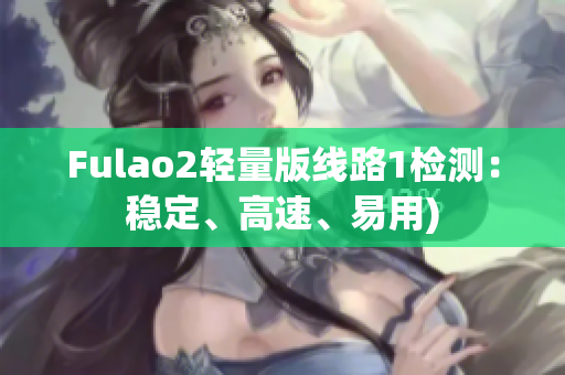 Fulao2轻量版线路1检测：稳定、高速、易用)