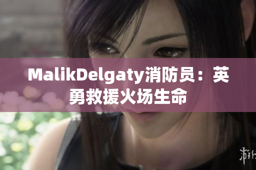 MalikDelgaty消防员：英勇救援火场生命