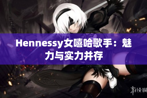 Hennessy女嘻哈歌手：魅力与实力并存