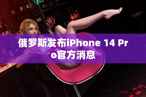 俄罗斯发布iPhone 14 Pro官方消息