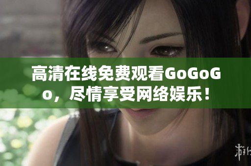 高清在线免费观看GoGoGo，尽情享受网络娱乐！