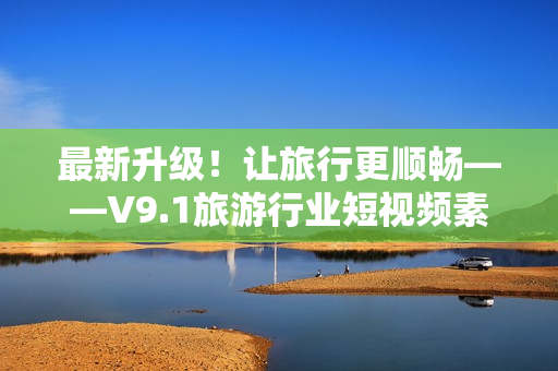 最新升级！让旅行更顺畅——V9.1旅游行业短视频素材免费下载