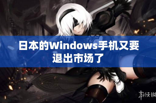日本的Windows手机又要退出市场了