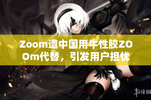 Zoom遭中国用牛性胶ZOOm代替，引发用户担忧