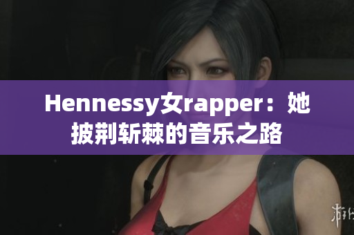 Hennessy女rapper：她披荆斩棘的音乐之路